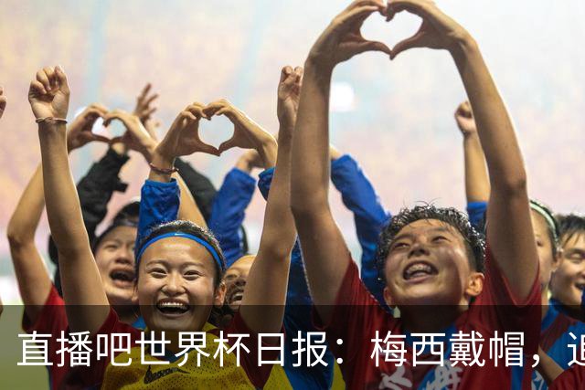 直播吧世界杯日报：梅西戴帽，追平克洛泽16球纪录！哈姆双响赢球